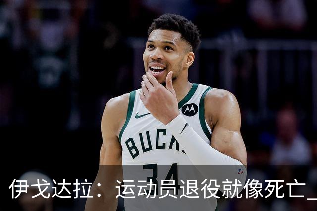伊戈达拉：运动员退役就像死亡 迷茫挣扎时会看自己集锦重塑信念