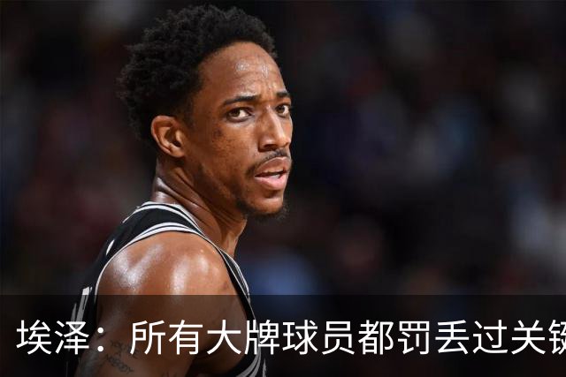 埃泽：所有大牌球员都罚丢过关键点球 关键是要有坚持下去的心态