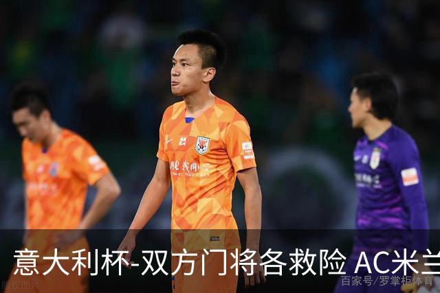 意大利杯-双方门将各救险 AC米兰主场平国际米兰