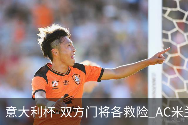 意大利杯-双方门将各救险 AC米兰主场平国际米兰