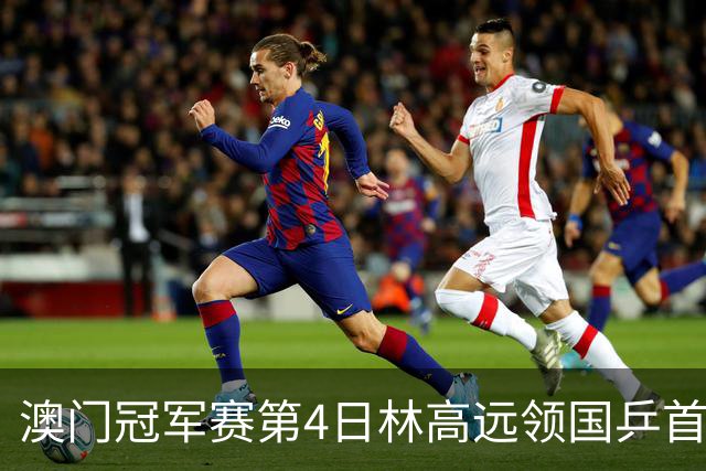 澳门冠军赛第4日林高远领国乒首败 林诗栋3-2张本